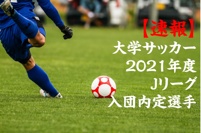 大学サッカー 2021年jリーグ入団内定選手一覧
